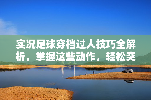 实况足球穿档过人技巧全解析，掌握这些动作，轻松突破防守！