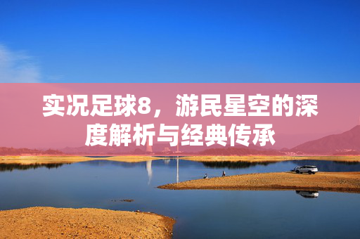 实况足球8，游民星空的深度解析与经典传承