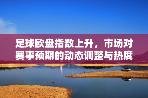 足球欧盘指数上升，市场对赛事预期的动态调整与热度升温