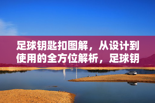 足球钥匙扣图解，从设计到使用的全方位解析，足球钥匙扣图解，从设计到使用的全方位解析