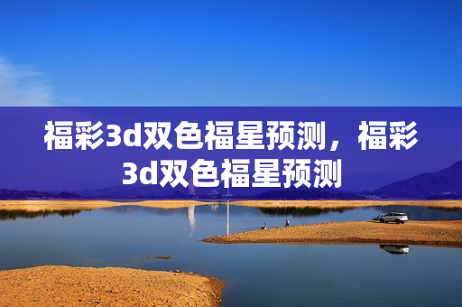 福彩3d双色福星预测，福彩3d双色福星预测