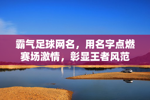 霸气足球网名，用名字点燃赛场激情，彰显王者风范