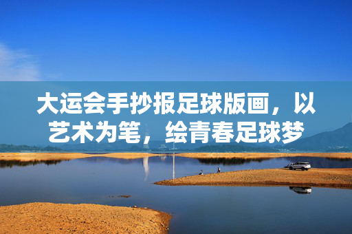 大运会手抄报足球版画，以艺术为笔，绘青春足球梦