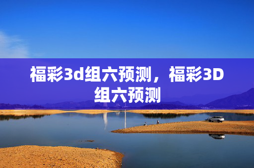福彩3d组六预测，福彩3D组六预测