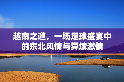 越南之邀，一场足球盛宴中的东北风情与异域激情