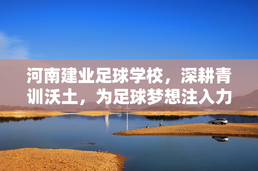 河南建业足球学校，深耕青训沃土，为足球梦想注入力量