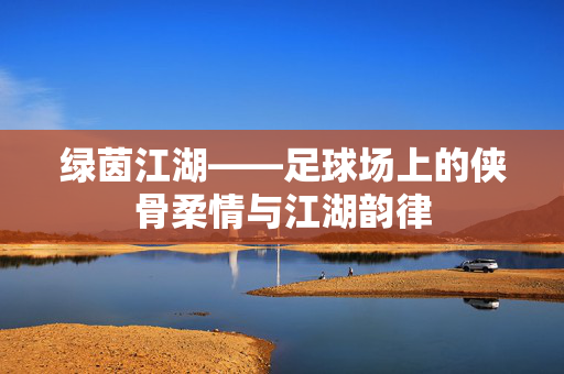 绿茵江湖——足球场上的侠骨柔情与江湖韵律