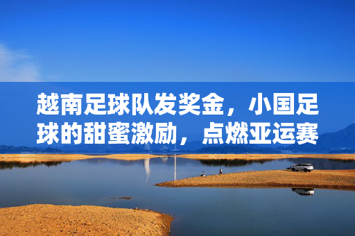 越南足球队发奖金，小国足球的甜蜜激励，点燃亚运赛场激情