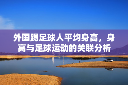 外国踢足球人平均身高，身高与足球运动的关联分析