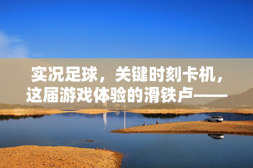 实况足球，关键时刻卡机，这届游戏体验的滑铁卢——玩家吐槽与优化期待