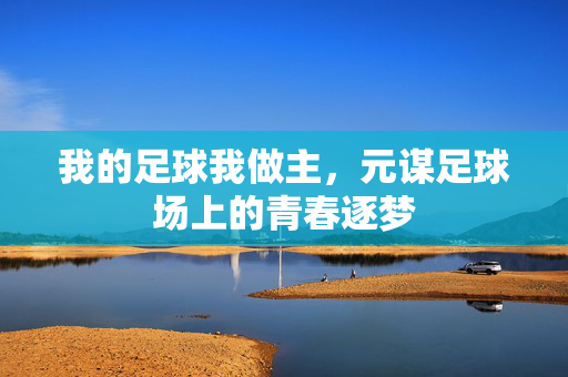 我的足球我做主，元谋足球场上的青春逐梦