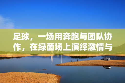 足球，一场用奔跑与团队协作，在绿茵场上演绎激情与梦想的竞技诗篇