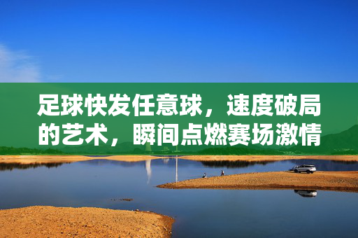 足球快发任意球，速度破局的艺术，瞬间点燃赛场激情