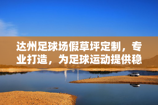 达州足球场假草坪定制，专业打造，为足球运动提供稳定与安全