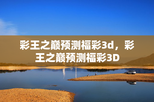 彩王之巅预测福彩3d，彩王之巅预测福彩3D