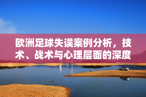 欧洲足球失误案例分析，技术、战术与心理层面的深度剖析，欧洲足球失误案例分析，技术、战术与心理层面的深度剖析