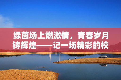 绿茵场上燃激情，青春岁月铸辉煌——记一场精彩的校园足球赛
