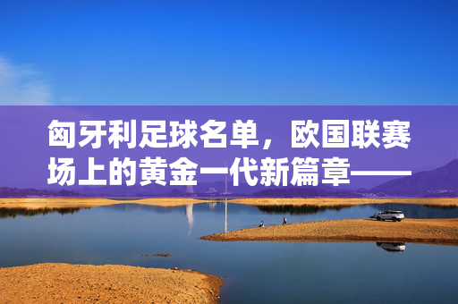 匈牙利足球名单，欧国联赛场上的黄金一代新篇章——从名单解析球队战术与未来展望