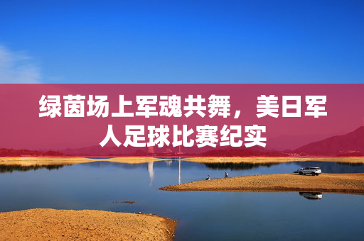 绿茵场上军魂共舞，美日军人足球比赛纪实