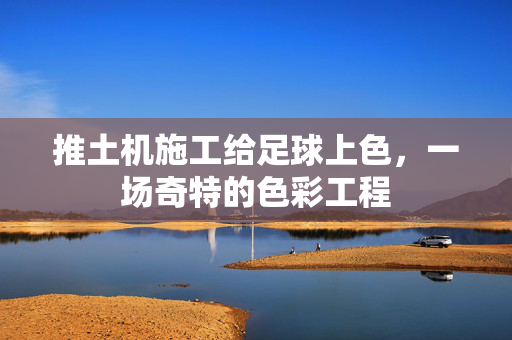 推土机施工给足球上色，一场奇特的色彩工程