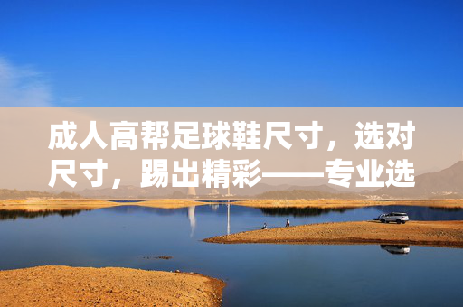 成人高帮足球鞋尺寸，选对尺寸，踢出精彩——专业选鞋指南
