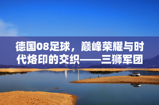 德国08足球，巅峰荣耀与时代烙印的交织——三狮军团欧洲杯的辉煌与反思