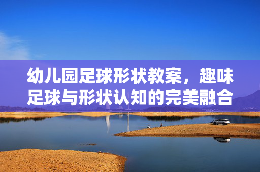 幼儿园足球形状教案，趣味足球与形状认知的完美融合