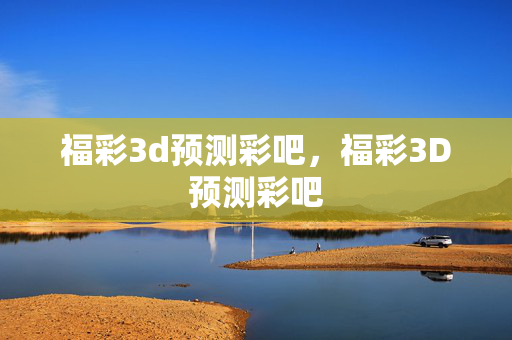 福彩3d预测彩吧，福彩3D预测彩吧