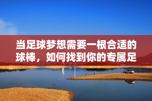 当足球梦想需要一根合适的球棒，如何找到你的专属足球棒
