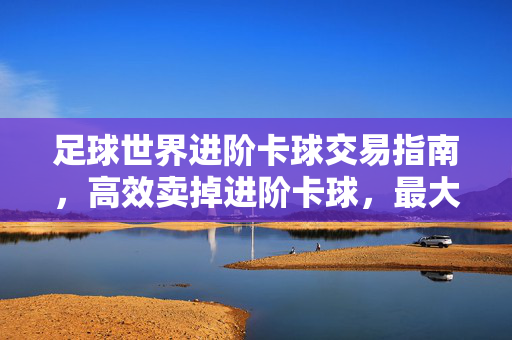 足球世界进阶卡球交易指南，高效卖掉进阶卡球，最大化游戏收益