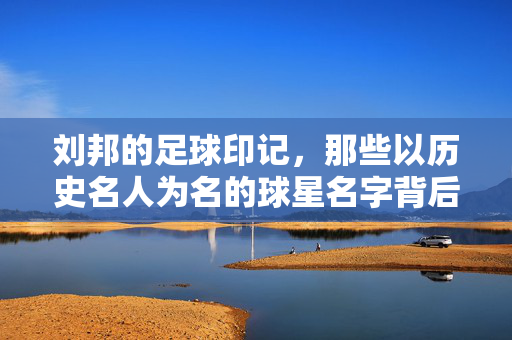 刘邦的足球印记，那些以历史名人为名的球星名字背后的文化密码