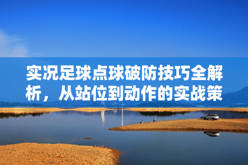 实况足球点球破防技巧全解析，从站位到动作的实战策略