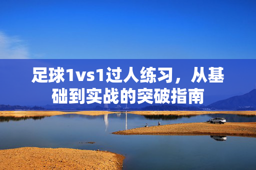 足球1vs1过人练习，从基础到实战的突破指南