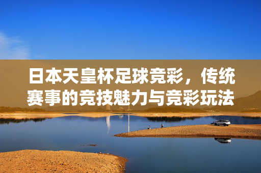 日本天皇杯足球竞彩，传统赛事的竞技魅力与竞彩玩法解析