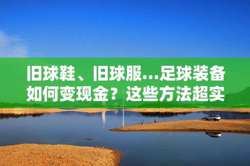 旧球鞋、旧球服…足球装备如何变现金？这些方法超实用！