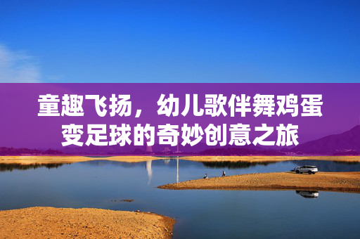 童趣飞扬，幼儿歌伴舞鸡蛋变足球的奇妙创意之旅