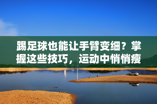 踢足球也能让手臂变细？掌握这些技巧，运动中悄悄瘦手臂