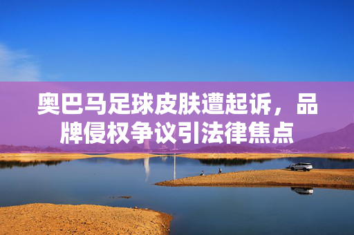 奥巴马足球皮肤遭起诉，品牌侵权争议引法律焦点