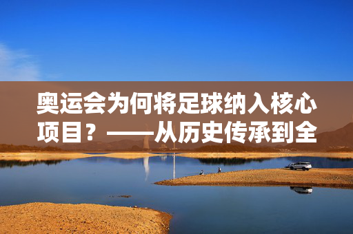 奥运会为何将足球纳入核心项目？——从历史传承到全球影响力的深度解读