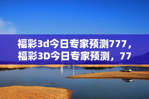 福彩3d今日专家预测777，福彩3D今日专家预测，777
