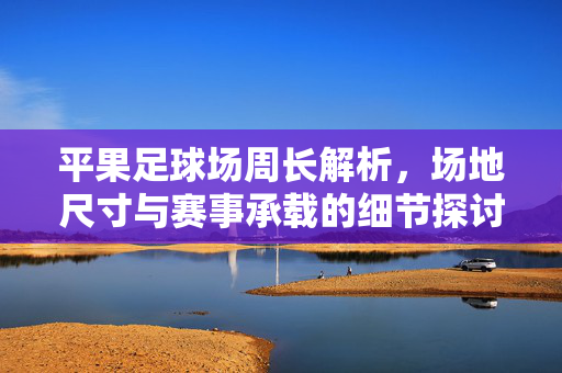 平果足球场周长解析，场地尺寸与赛事承载的细节探讨