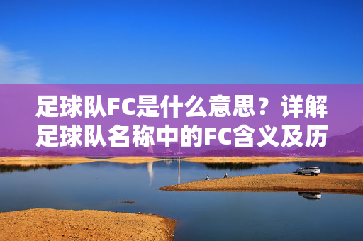 足球队FC是什么意思？详解足球队名称中的FC含义及历史渊源