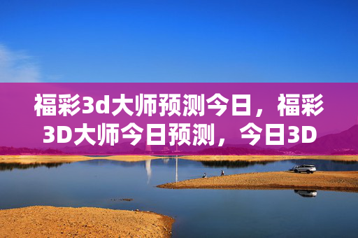 福彩3d大师预测今日，福彩3D大师今日预测，今日3D开奖号码分析与趋势解读