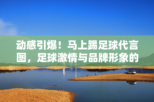 动感引爆！马上踢足球代言图，足球激情与品牌形象的视觉盛宴