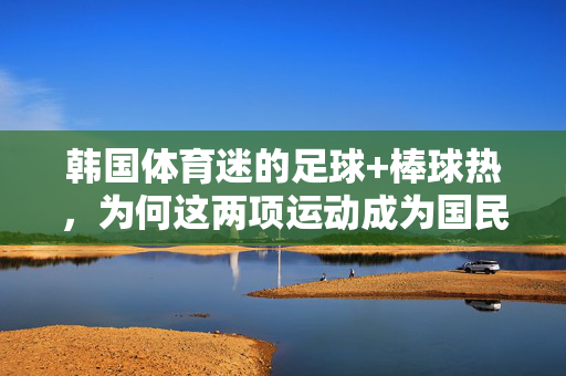 韩国体育迷的足球+棒球热，为何这两项运动成为国民最爱的运动？
