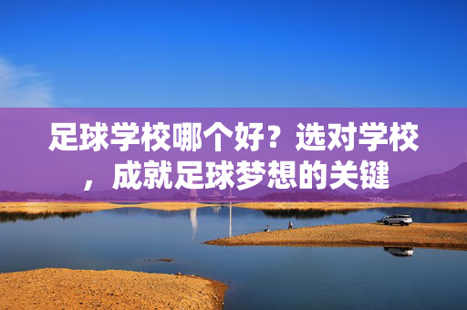 足球学校哪个好？选对学校，成就足球梦想的关键