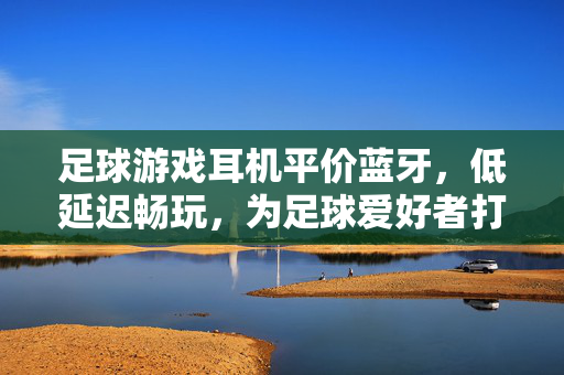 足球游戏耳机平价蓝牙，低延迟畅玩，为足球爱好者打造沉浸式赛场体验