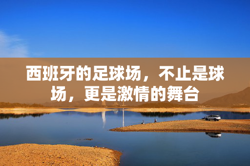 西班牙的足球场，不止是球场，更是激情的舞台