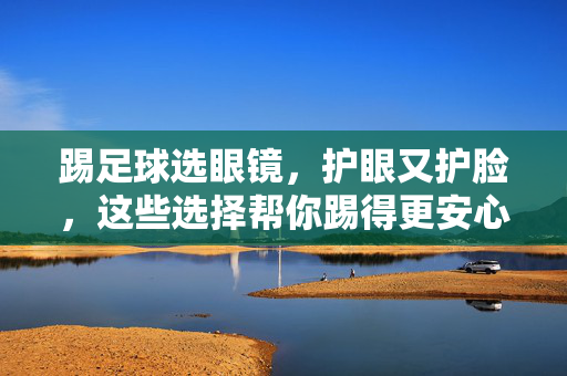 踢足球选眼镜，护眼又护脸，这些选择帮你踢得更安心！踢足球选眼镜，护眼又护脸，这些选择帮你踢得更安心！