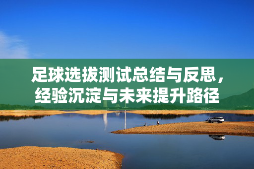 足球选拔测试总结与反思，经验沉淀与未来提升路径